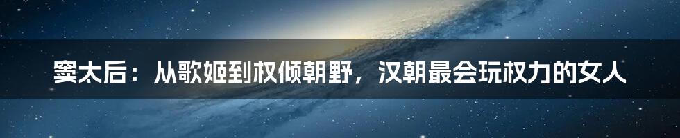 窦太后：从歌姬到权倾朝野，汉朝最会玩权力的女人