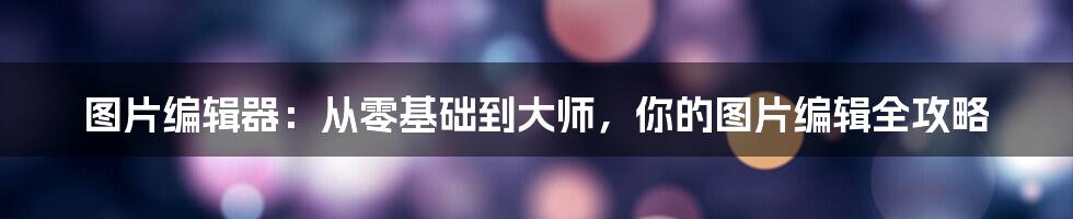 图片编辑器：从零基础到大师，你的图片编辑全攻略