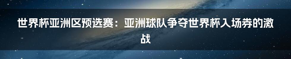 世界杯亚洲区预选赛：亚洲球队争夺世界杯入场券的激战