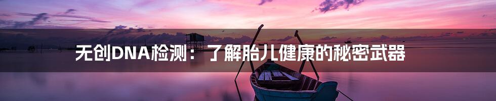 无创DNA检测：了解胎儿健康的秘密武器