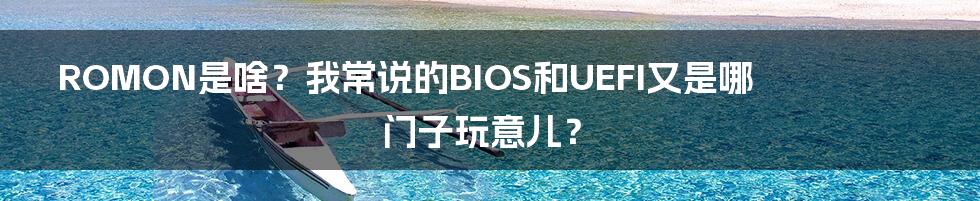 ROMON是啥？我常说的BIOS和UEFI又是哪门子玩意儿？