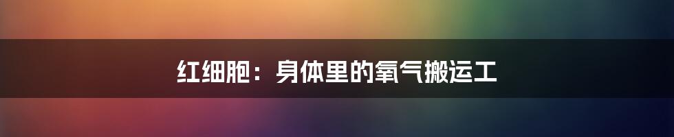 红细胞：身体里的氧气搬运工