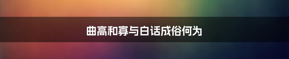 曲高和寡与白话成俗何为