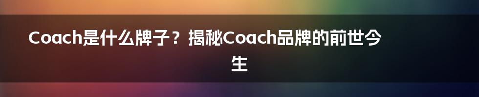 Coach是什么牌子？揭秘Coach品牌的前世今生