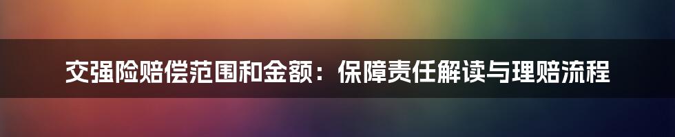 交强险赔偿范围和金额：保障责任解读与理赔流程