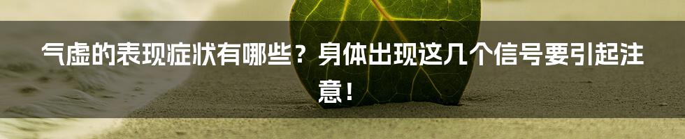 气虚的表现症状有哪些？身体出现这几个信号要引起注意！