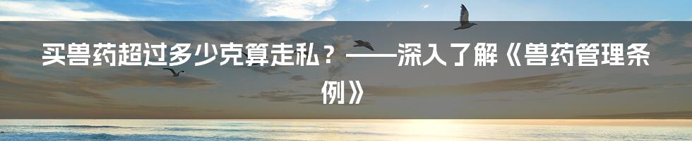 买兽药超过多少克算走私？——深入了解《兽药管理条例》