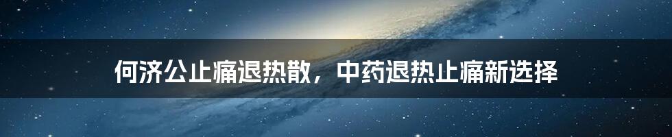 何济公止痛退热散，中药退热止痛新选择