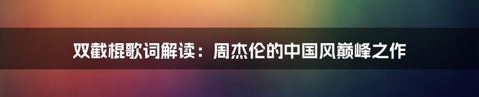 双截棍歌词解读：周杰伦的中国风巅峰之作