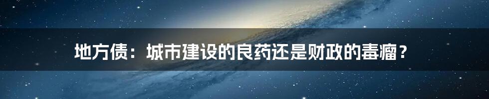 地方债：城市建设的良药还是财政的毒瘤？