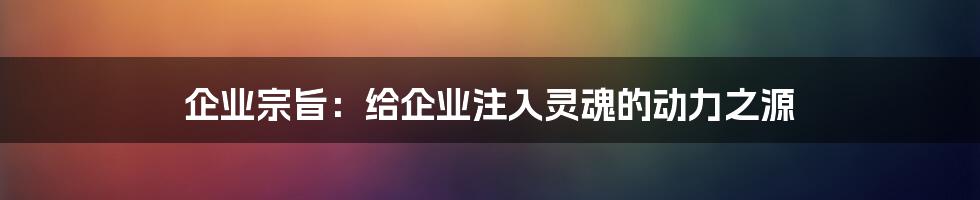 企业宗旨：给企业注入灵魂的动力之源