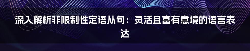 深入解析非限制性定语从句：灵活且富有意境的语言表达