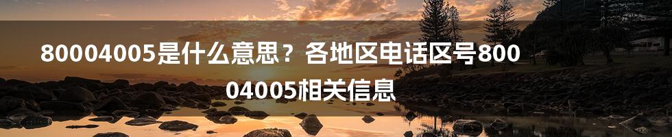 80004005是什么意思？各地区电话区号80004005相关信息