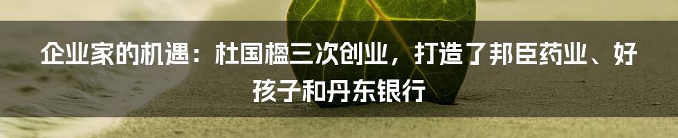 企业家的机遇：杜国楹三次创业，打造了邦臣药业、好孩子和丹东银行