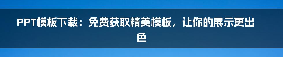 PPT模板下载：免费获取精美模板，让你的展示更出色