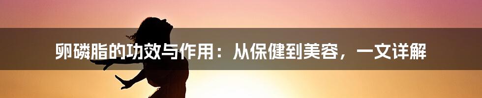 卵磷脂的功效与作用：从保健到美容，一文详解