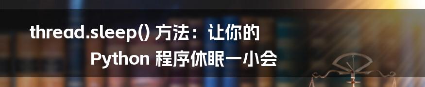 thread.sleep() 方法：让你的 Python 程序休眠一小会