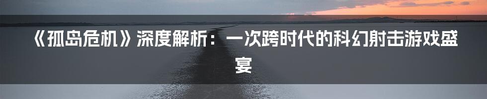 《孤岛危机》深度解析：一次跨时代的科幻射击游戏盛宴