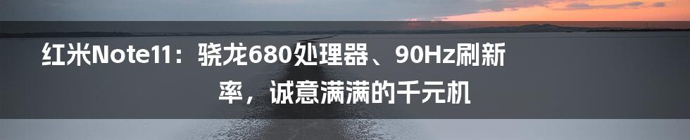 红米Note11：骁龙680处理器、90Hz刷新率，诚意满满的千元机