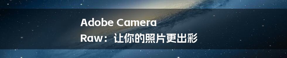 Adobe Camera Raw：让你的照片更出彩