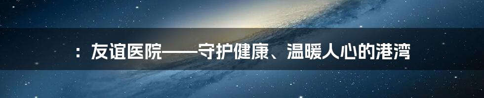 ：友谊医院——守护健康、温暖人心的港湾