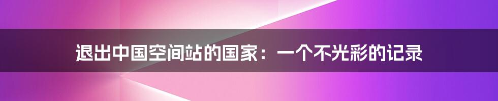 退出中国空间站的国家：一个不光彩的记录