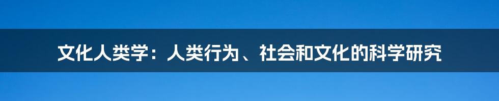 文化人类学：人类行为、社会和文化的科学研究