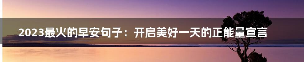 2023最火的早安句子：开启美好一天的正能量宣言