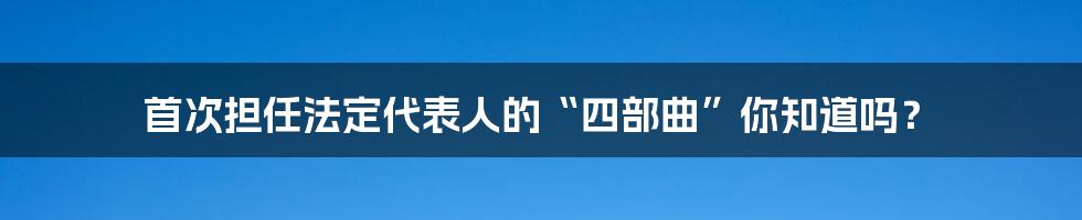 首次担任法定代表人的“四部曲”你知道吗？