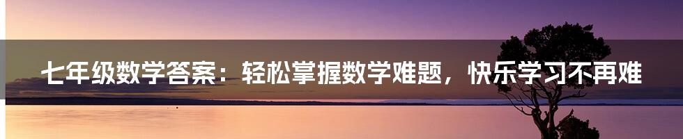 七年级数学答案：轻松掌握数学难题，快乐学习不再难