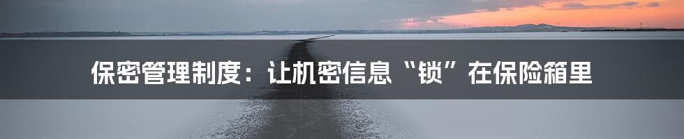 保密管理制度：让机密信息“锁”在保险箱里