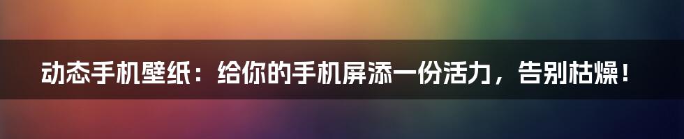 动态手机壁纸：给你的手机屏添一份活力，告别枯燥！