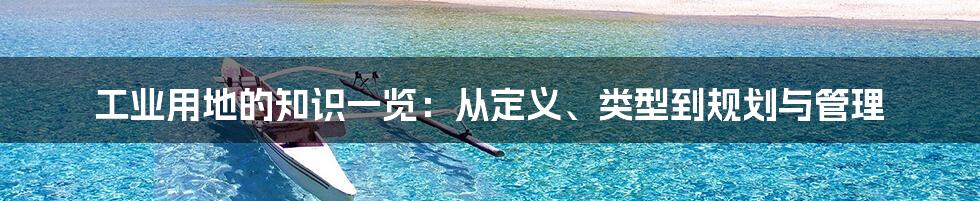 工业用地的知识一览：从定义、类型到规划与管理