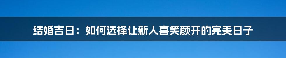 结婚吉日：如何选择让新人喜笑颜开的完美日子