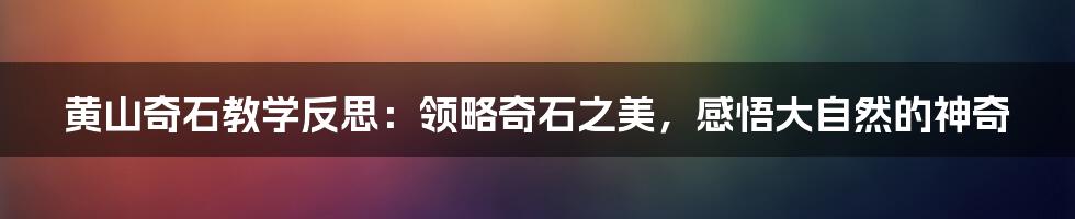 黄山奇石教学反思：领略奇石之美，感悟大自然的神奇