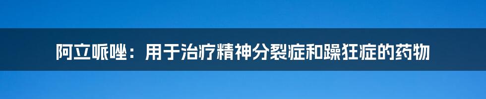 阿立哌唑：用于治疗精神分裂症和躁狂症的药物