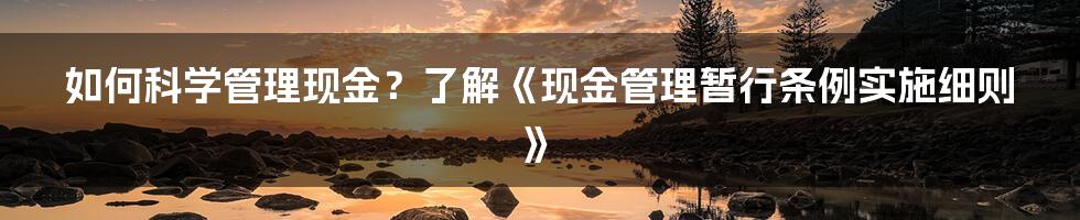 如何科学管理现金？了解《现金管理暂行条例实施细则》