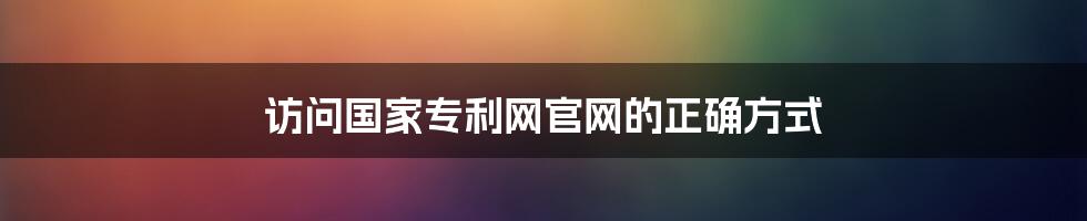 访问国家专利网官网的正确方式