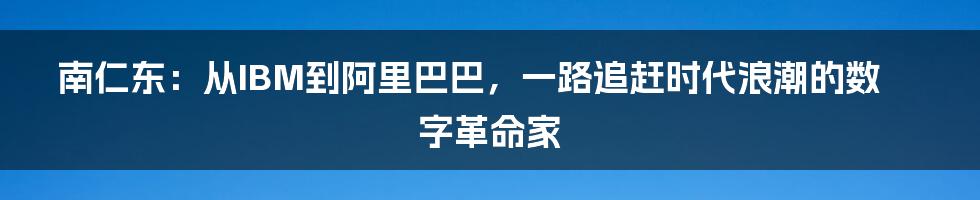 南仁东：从IBM到阿里巴巴，一路追赶时代浪潮的数字革命家