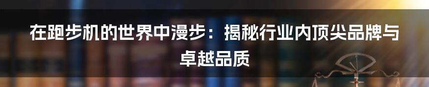 在跑步机的世界中漫步：揭秘行业内顶尖品牌与卓越品质