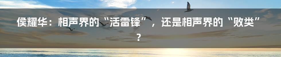 侯耀华：相声界的“活雷锋”，还是相声界的“败类”？