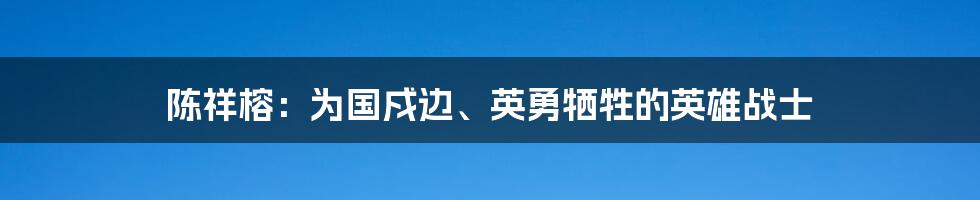 陈祥榕：为国戍边、英勇牺牲的英雄战士