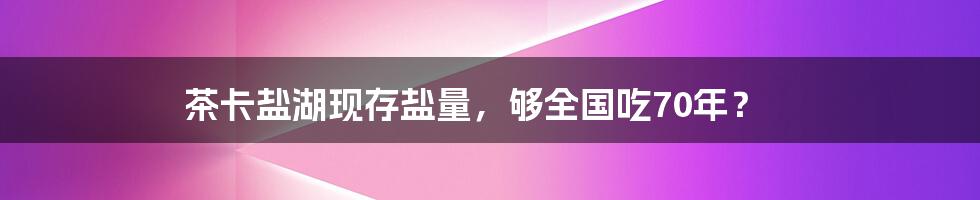 茶卡盐湖现存盐量，够全国吃70年？