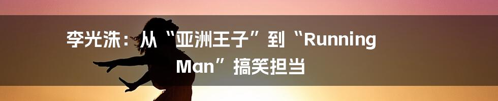 李光洙：从“亚洲王子”到“Running Man”搞笑担当