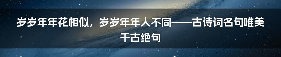 岁岁年年花相似，岁岁年年人不同——古诗词名句唯美千古绝句