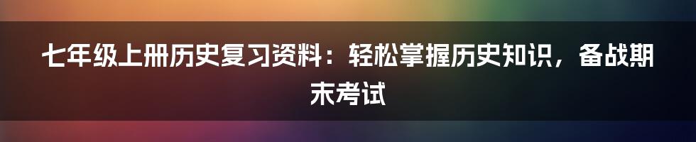 七年级上册历史复习资料：轻松掌握历史知识，备战期末考试