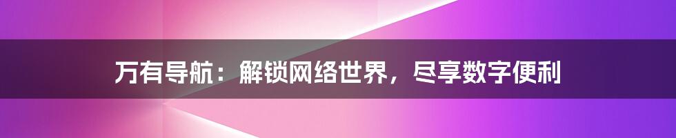 万有导航：解锁网络世界，尽享数字便利