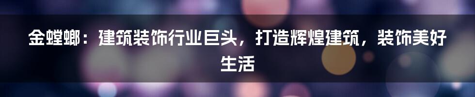 金螳螂：建筑装饰行业巨头，打造辉煌建筑，装饰美好生活