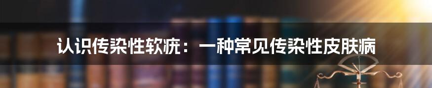 认识传染性软疣：一种常见传染性皮肤病