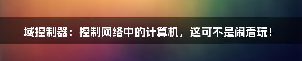 域控制器：控制网络中的计算机，这可不是闹着玩！